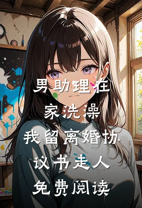 男助理在家洗澡，我留离婚协议书走人免费阅读