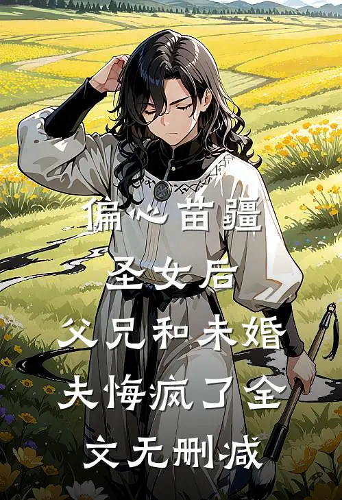 偏心苗疆圣女后，父兄和未婚夫悔疯了全文无删减