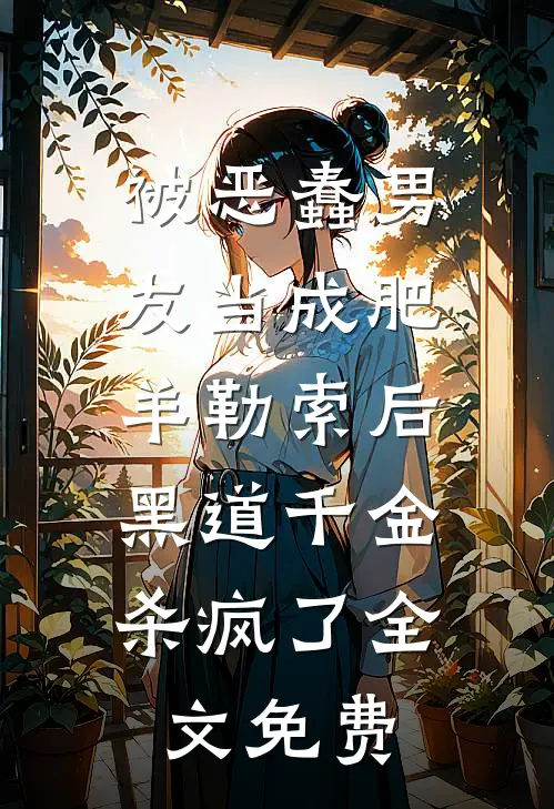被恶蠢男友当成肥羊勒索后，黑道千金杀疯了全文免费