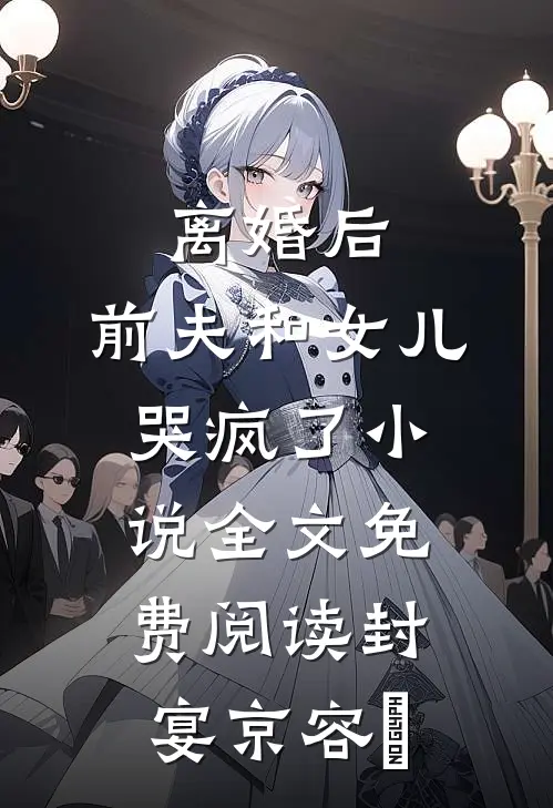离婚后，前夫和女儿哭疯了小说全文免费阅读封宴京容玥