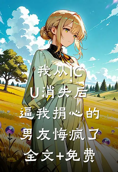 我从ICU消失后，逼我捐心的男友悔疯了全文+免费