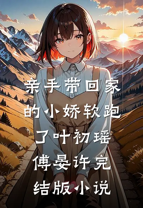 亲手带回家的小娇软跑了叶初瑶傅晏许完结版小说