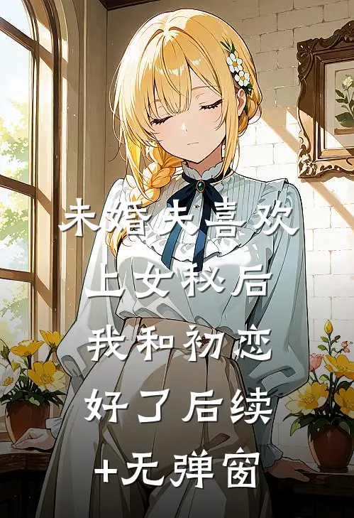 未婚夫喜欢上女秘后，我和初恋好了后续+无弹窗