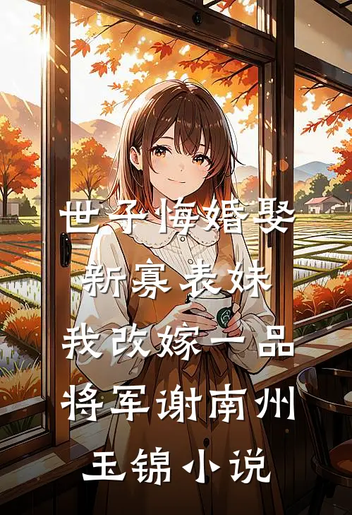 世子悔婚娶新寡表妹，我改嫁一品将军谢南州玉锦小说
