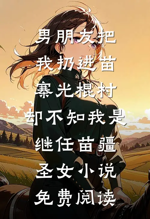 男朋友把我扔进苗寨光棍村，却不知我是继任苗疆圣女小说免费阅读