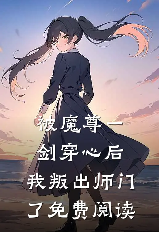 被魔尊一剑穿心后，我叛出师门了免费阅读