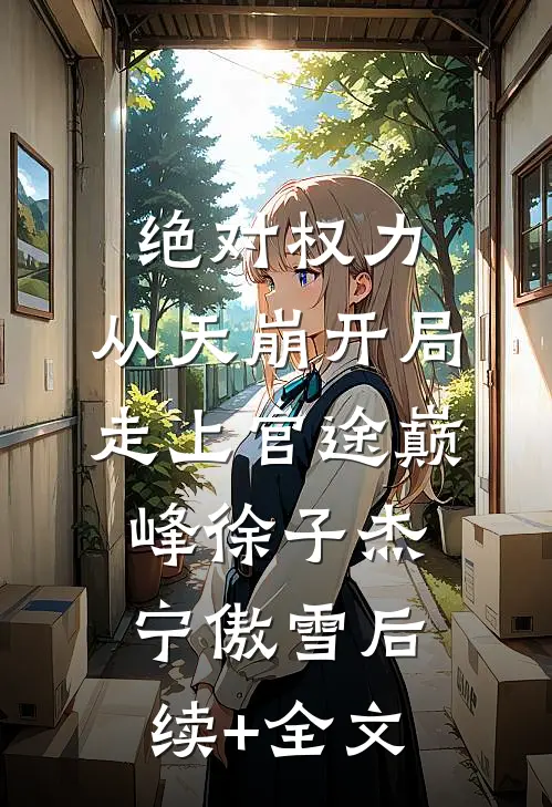 绝对权力：从天崩开局走上官途巅峰徐子杰宁傲雪后续+全文