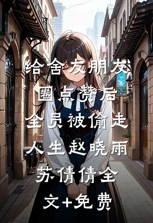 给舍友朋友圈点赞后，全员被偷走人生赵晓雨苏倩倩全文+免费