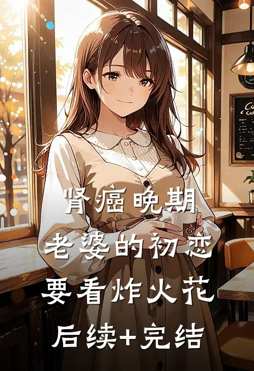 肾癌晚期，老婆的初恋要看炸火花后续+完结