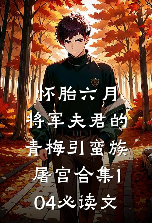 怀胎六月，将军夫君的青梅引蛮族屠宫合集104必读文