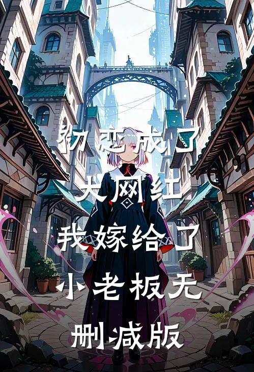 初恋成了大网红，我嫁给了小老板无删减版