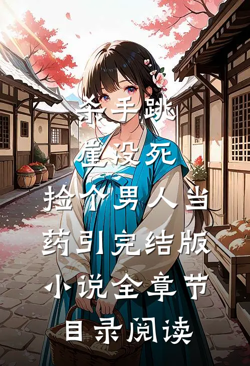 杀手跳崖没死，捡个男人当药引完结版小说全章节目录阅读