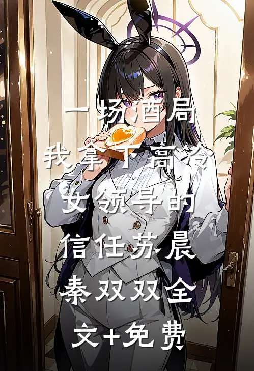 一场酒局，我拿下高冷女领导的信任苏晨秦双双全文+免费