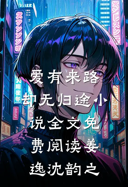 爱有来路，却无归途小说全文免费阅读姜逸沈韵之