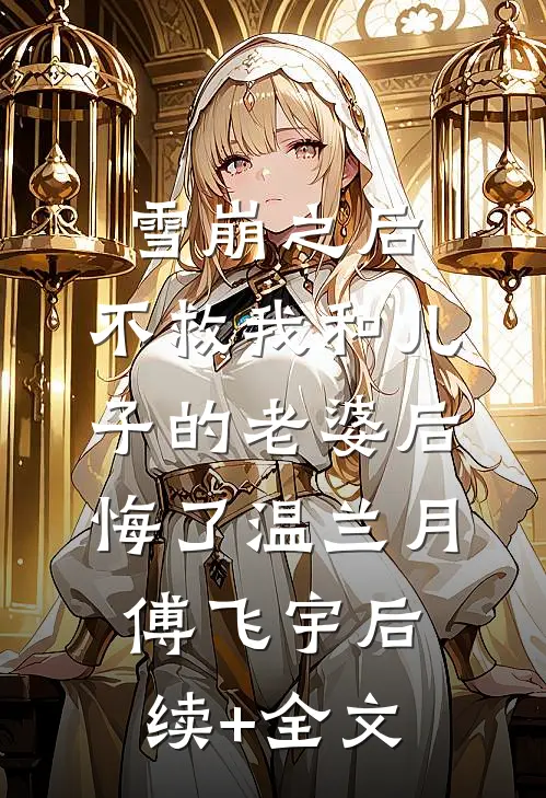 雪崩之后，不救我和儿子的老婆后悔了温兰月傅飞宇后续+全文