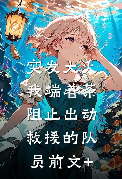 突发大火，我端着茶阻止出动救援的队员前文+