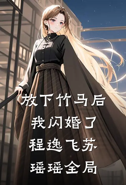 放下竹马后，我闪婚了程逸飞苏瑶瑶全局