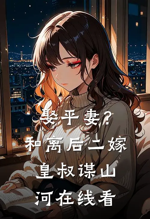 娶平妻？和离后二嫁皇叔谋山河在线看