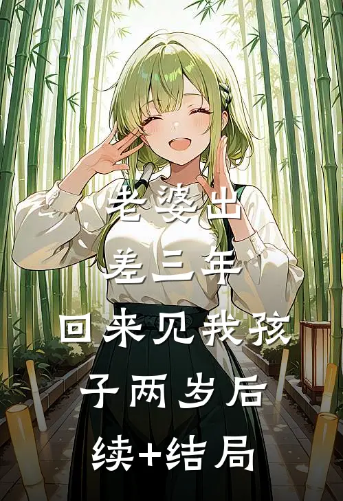 老婆出差三年，回来见我孩子两岁后续+结局