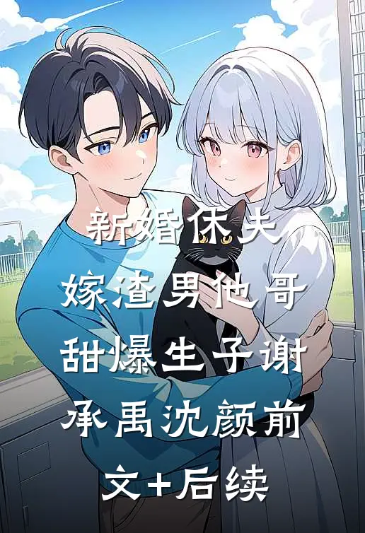 新婚休夫：嫁渣男他哥甜爆生子谢承禹沈颜前文+后续