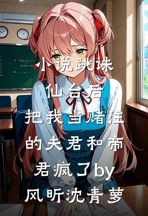 小说跳诛仙台后，把我当赌注的夫君和帝君疯了by风昕沈青萝