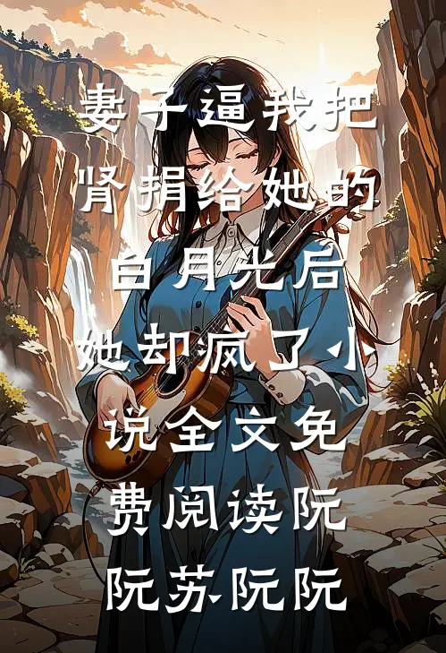 妻子逼我把肾捐给她的白月光后，她却疯了小说全文免费阅读阮阮苏阮阮