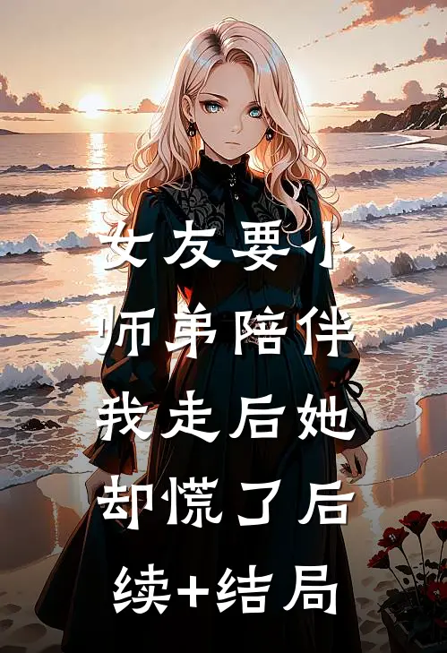 女友要小师弟陪伴，我走后她却慌了后续+结局