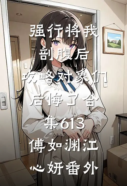 强行将我剖腹后，攻略对象们后悔了合集613傅如渊江心妍番外