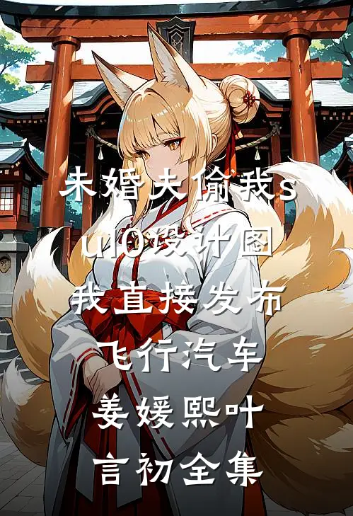未婚夫偷我su10设计图，我直接发布飞行汽车姜媛熙叶言初全集