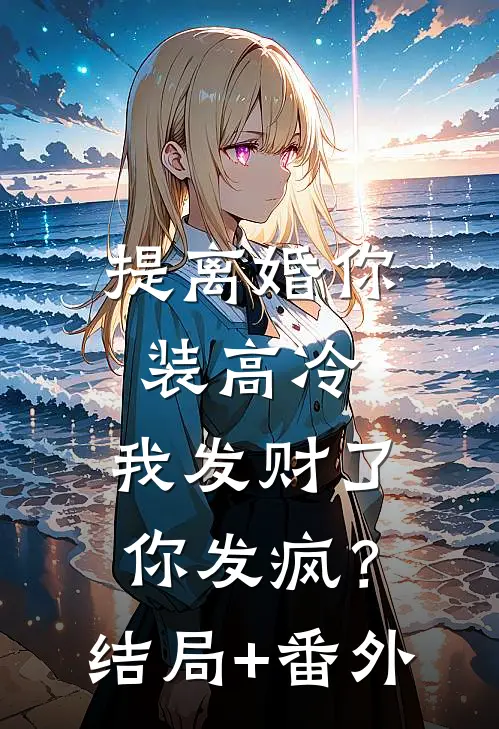 提离婚你装高冷，我发财了你发疯？结局+番外