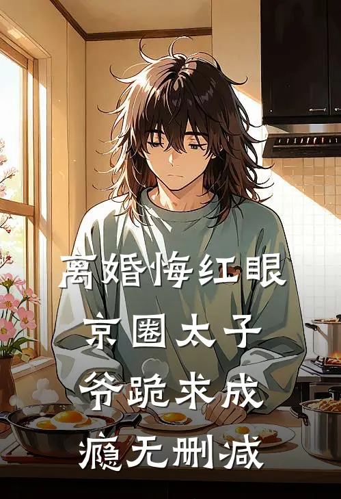 离婚悔红眼，京圈太子爷跪求成瘾无删减