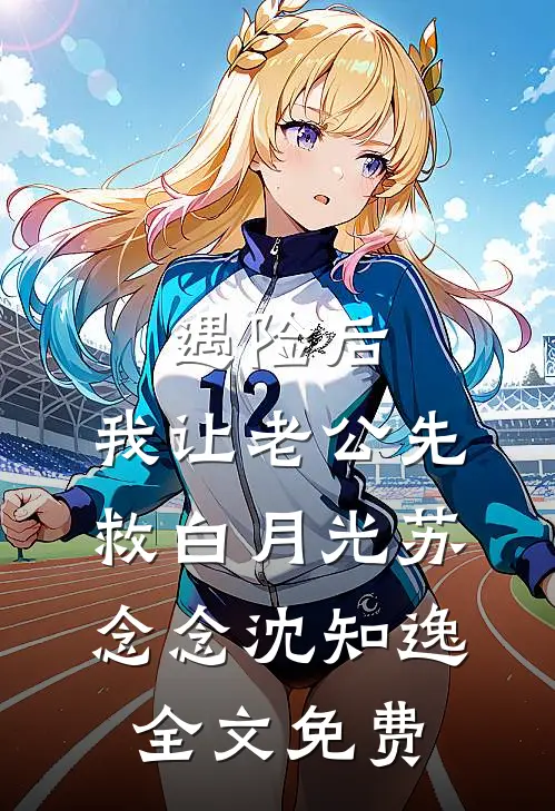 遇险后，我让老公先救白月光苏念念沈知逸全文免费