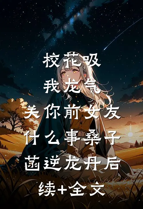 校花吸我龙气，关你前女友什么事桑子菡逆龙丹后续+全文