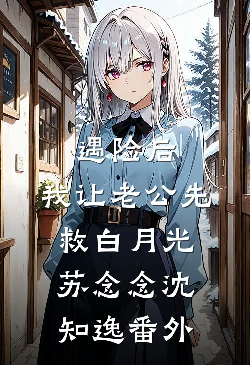 遇险后，我让老公先救白月光苏念念沈知逸番外