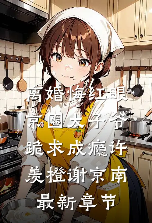 离婚悔红眼，京圈太子爷跪求成瘾许羡橙谢京南最新章节