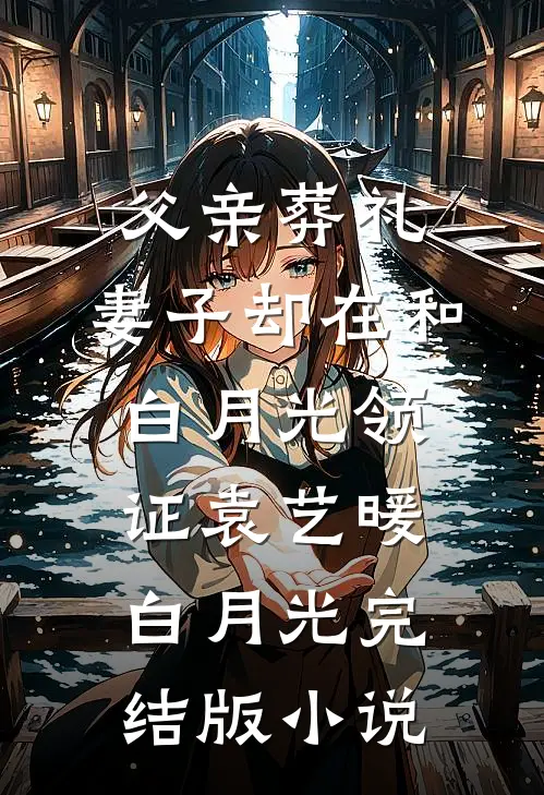 父亲葬礼，妻子却在和白月光领证袁艺暖白月光完结版小说