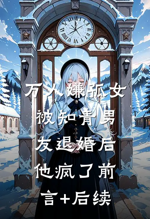 万人嫌孤女被知青男友退婚后，他疯了前言+后续