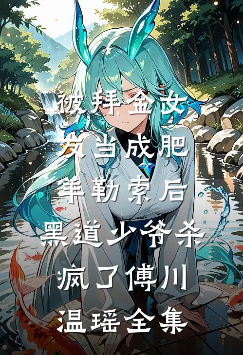被拜金女友当成肥羊勒索后，黑道少爷杀疯了傅川温瑶全集