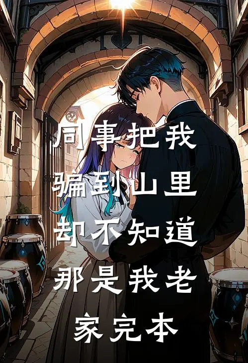 同事把我骗到山里，却不知道那是我老家完本