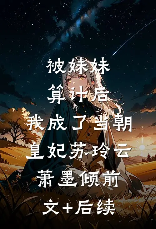 被妹妹算计后，我成了当朝皇妃苏玲云萧墨倾前文+后续