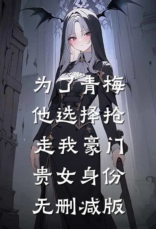 为了青梅，他选择抢走我豪门贵女身份无删减版