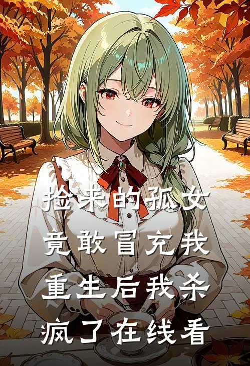捡来的孤女竟敢冒充我，重生后我杀疯了在线看