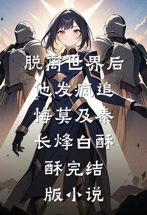脱离世界后，他发疯追悔莫及秦长烽白酥酥完结版小说