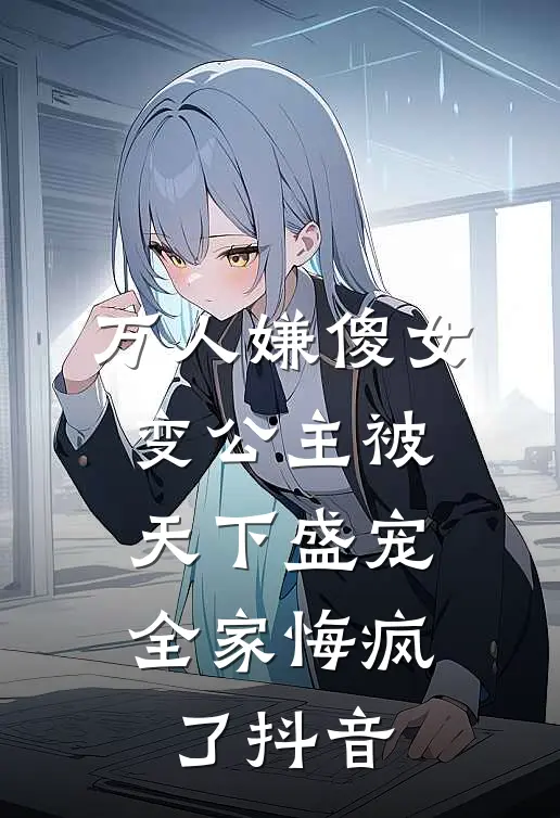 万人嫌傻女变公主被天下盛宠，全家悔疯了抖音