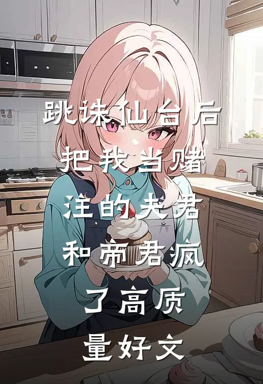 跳诛仙台后，把我当赌注的夫君和帝君疯了高质量好文