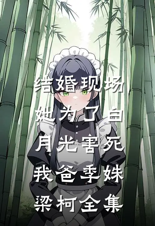 结婚现场，她为了白月光害死我爸季姝梁柯全集