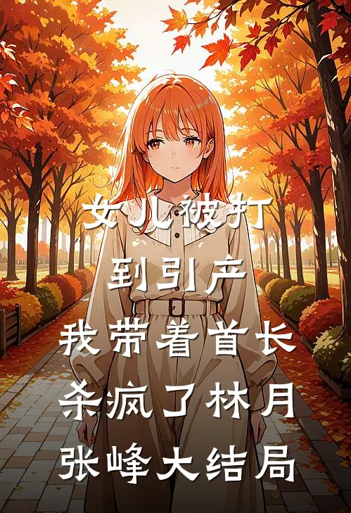 女儿被打到引产，我带着首长杀疯了林月张峰大结局