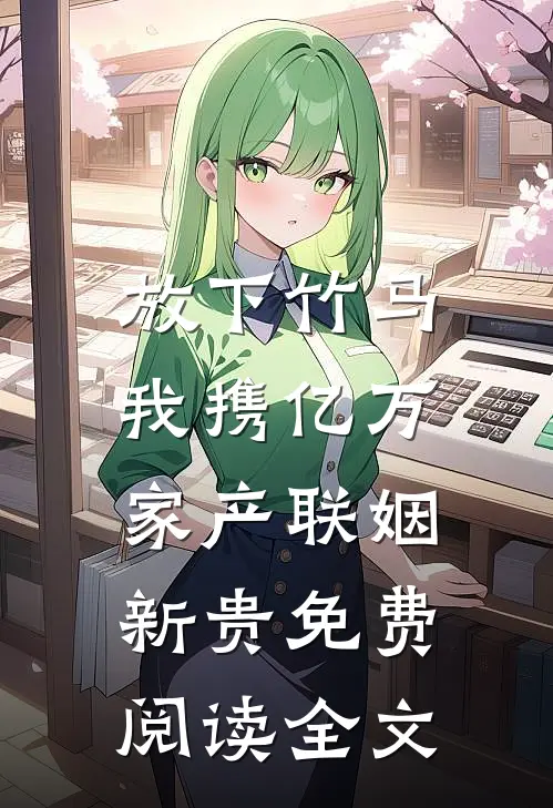 放下竹马，我携亿万家产联姻新贵免费阅读全文