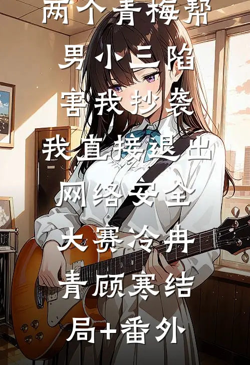 两个青梅帮男小三陷害我抄袭，我直接退出网络安全大赛冷冉青顾寒结局+番外