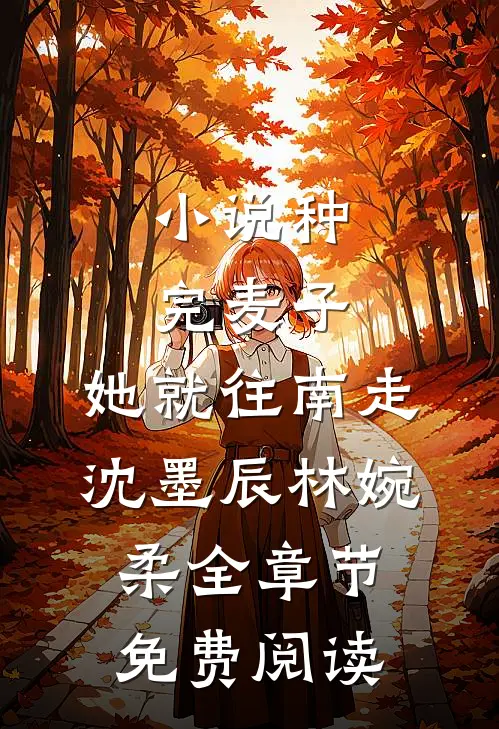 小说种完麦子，她就往南走沈墨辰林婉柔全章节免费阅读